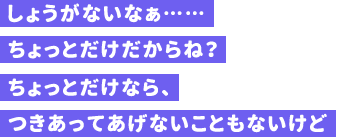 しょうがないなぁ……ちょっとだけだからね？