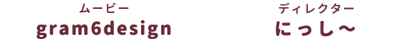 ムービー：gram6design、ディレクター：にっし～
